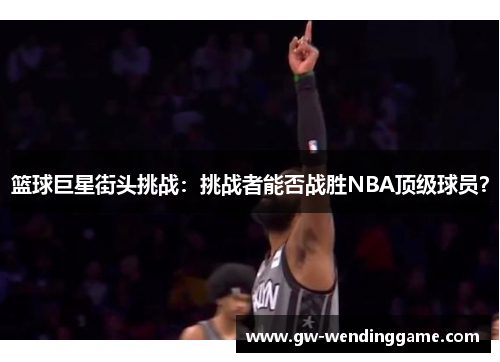 篮球巨星街头挑战：挑战者能否战胜NBA顶级球员？